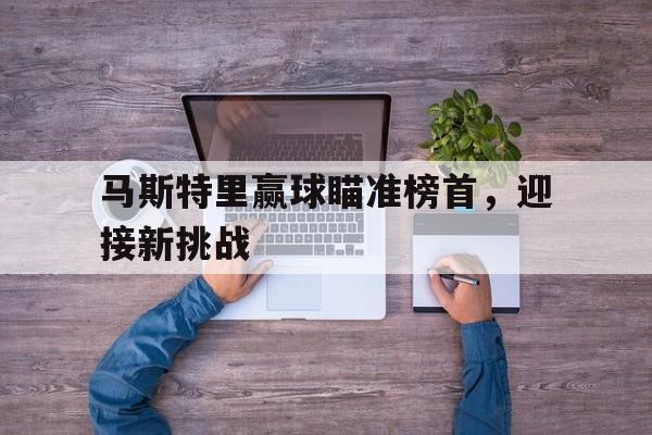 马斯特里赢球瞄准榜首，迎接新挑战的简单介绍