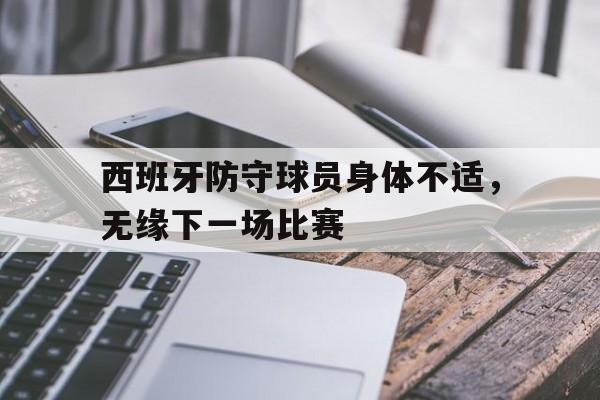 关于西班牙防守球员身体不适，无缘下一场比赛的信息