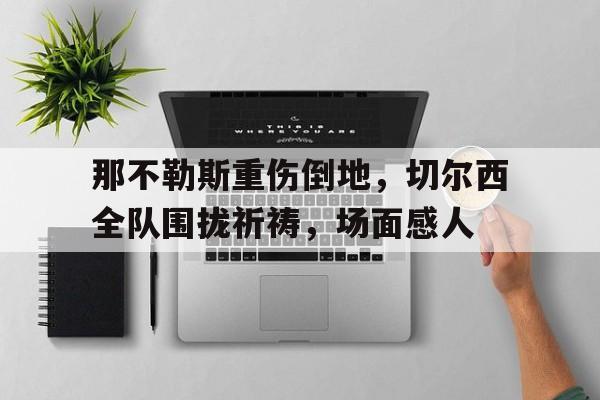 那不勒斯重伤倒地，切尔西全队围拢祈祷，场面感人