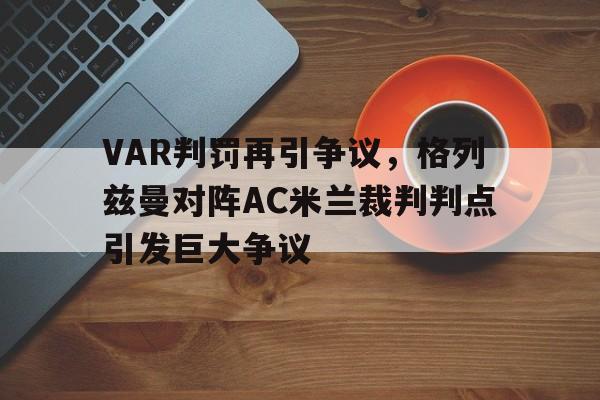 VAR判罚再引争议，格列兹曼对阵AC米兰裁判判点引发巨大争议格列兹曼在马竞踢什么位置