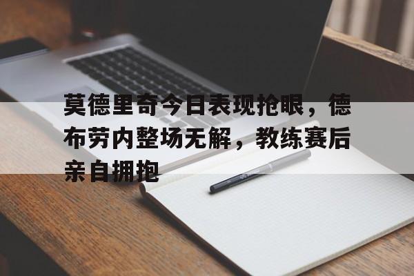 莫德里奇今日表现抢眼，德布劳内整场无解，教练赛后亲自拥抱德布劳内为什么被叫做钉钉